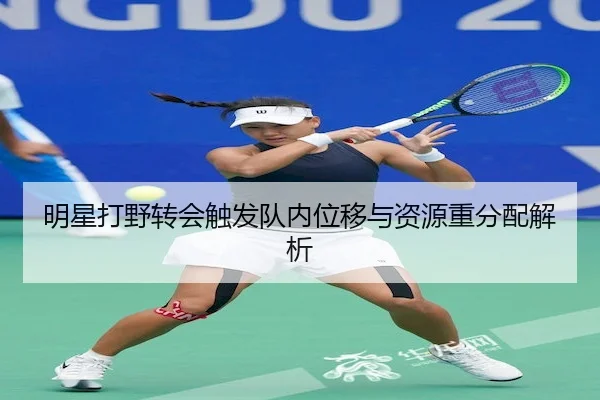 明星打野转会触发队内位移与资源重分配解析